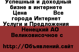 Успешный и доходный бизне в интернете › Цена ­ 100 000 - Все города Интернет » Услуги и Предложения   . Ненецкий АО,Великовисочное с.
